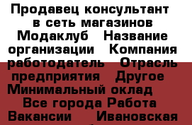 Продавец-консультант. в сеть магазинов Модаклуб › Название организации ­ Компания-работодатель › Отрасль предприятия ­ Другое › Минимальный оклад ­ 1 - Все города Работа » Вакансии   . Ивановская обл.